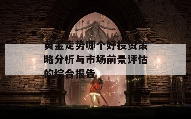 黄金走势哪个好投资策略分析与市场前景评估的综合报告