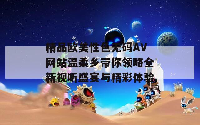 精品欧美性色无码AV网站温柔乡带你领略全新视听盛宴与精彩体验