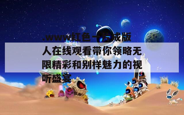 .www红色一片成版人在线观看带你领略无限精彩和别样魅力的视听盛宴
