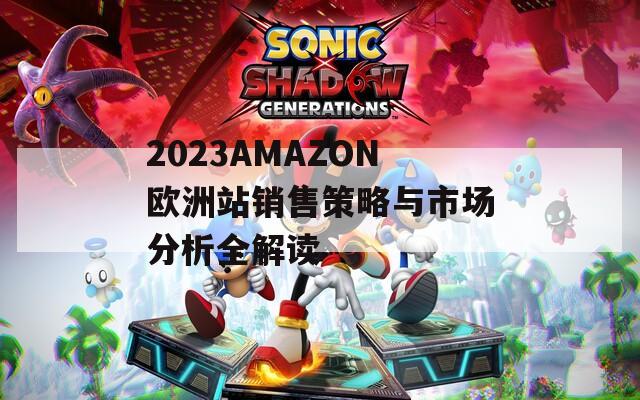 2023AMAZON欧洲站销售策略与市场分析全解读