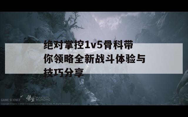 绝对掌控1v5骨科带你领略全新战斗体验与技巧分享