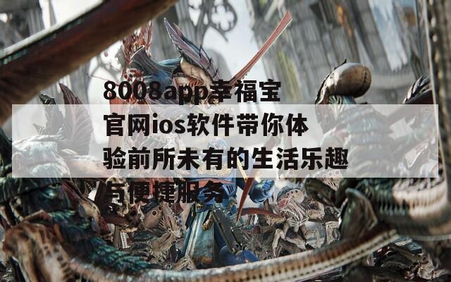 8008app幸福宝官网ios软件带你体验前所未有的生活乐趣与便捷服务