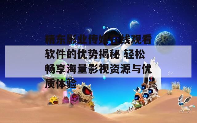 精东影业传媒在线观看软件的优势揭秘 轻松畅享海量影视资源与优质体验