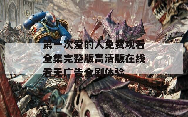 第一次爱的人免费观看全集完整版高清版在线看无广告全剧体验