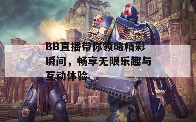 BB直播带你领略精彩瞬间，畅享无限乐趣与互动体验
