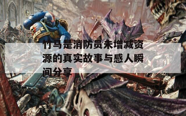 竹马是消防员未增减资源的真实故事与感人瞬间分享
