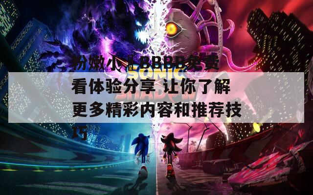 粉嫩小泬BBBB免费看体验分享 让你了解更多精彩内容和推荐技巧
