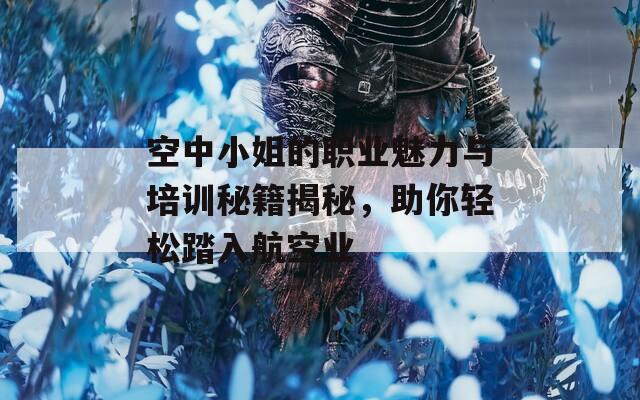 空中小姐的职业魅力与培训秘籍揭秘，助你轻松踏入航空业