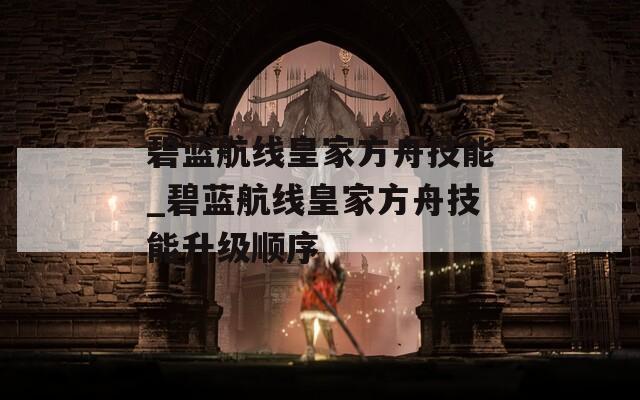 碧蓝航线皇家方舟技能_碧蓝航线皇家方舟技能升级顺序