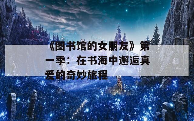 《图书馆的女朋友》第一季：在书海中邂逅真爱的奇妙旅程