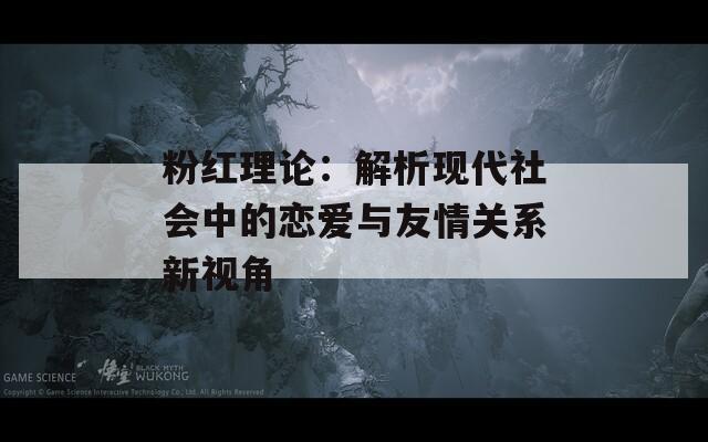 粉红理论：解析现代社会中的恋爱与友情关系新视角