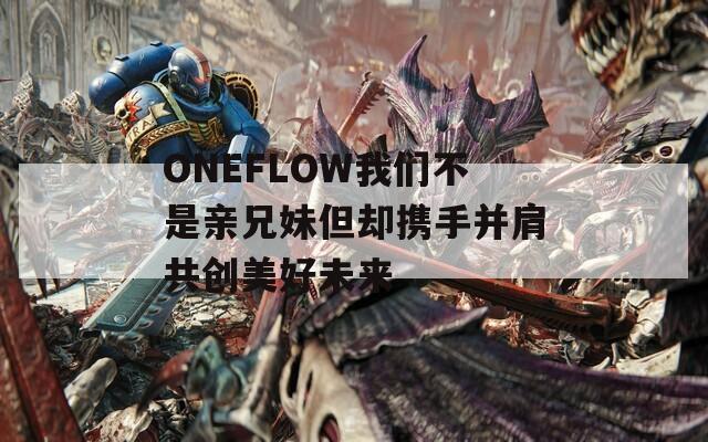 ONEFLOW我们不是亲兄妹但却携手并肩共创美好未来