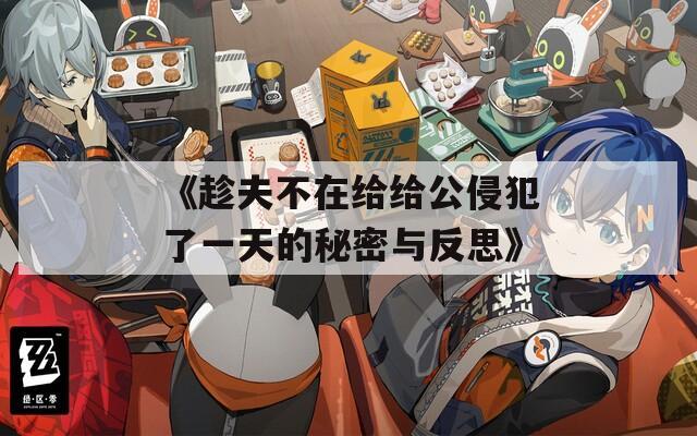 《趁夫不在给给公侵犯了一天的秘密与反思》