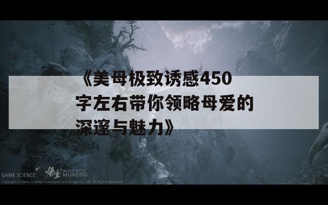 《美母极致诱感450字左右带你领略母爱的深邃与魅力》