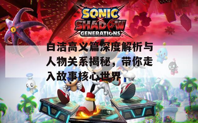 白洁高义篇深度解析与人物关系揭秘，带你走入故事核心世界  第1张
