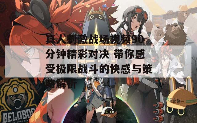 真人刺激战场视频90分钟精彩对决 带你感受极限战斗的快感与策略解析