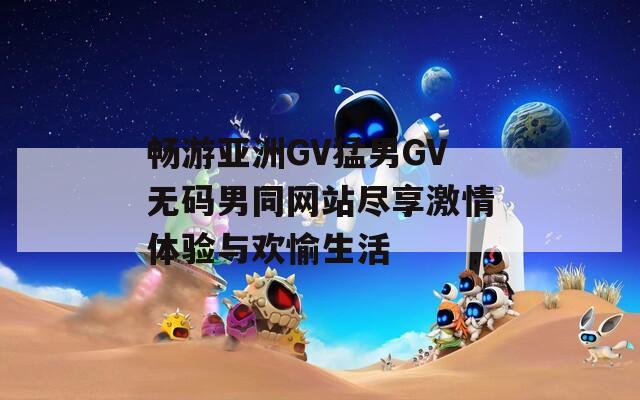 畅游亚洲GV猛男GV无码男同网站尽享激情体验与欢愉生活