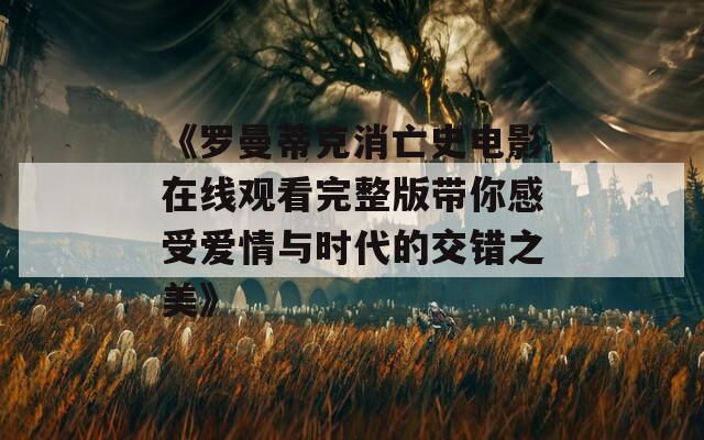 《罗曼蒂克消亡史电影在线观看完整版带你感受爱情与时代的交错之美》  第1张