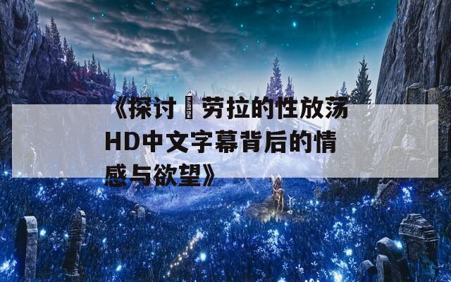 《探讨巜劳拉的性放荡HD中文字幕背后的情感与欲望》