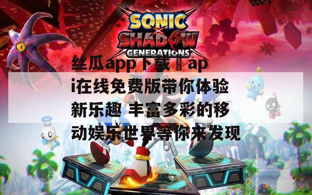 丝瓜app下载汅api在线免费版带你体验新乐趣 丰富多彩的移动娱乐世界等你来发现  第1张