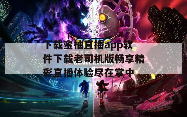 下载蜜柚直播app软件下载老司机版畅享精彩直播体验尽在掌中  第1张
