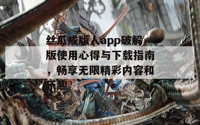 丝瓜成版人app破解版使用心得与下载指南，畅享无限精彩内容和乐趣