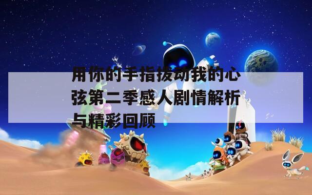 用你的手指拨动我的心弦第二季感人剧情解析与精彩回顾