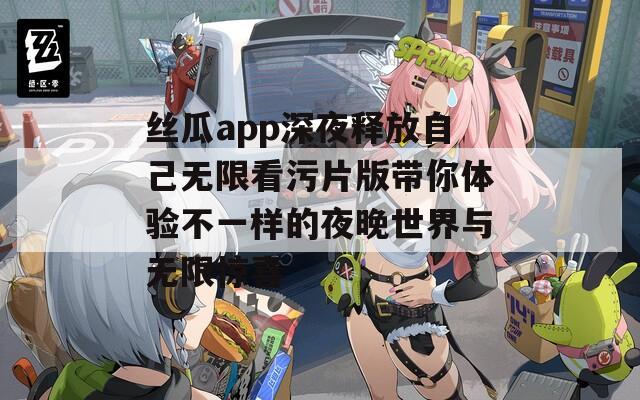 丝瓜app深夜释放自己无限看污片版带你体验不一样的夜晚世界与无限惊喜  第1张