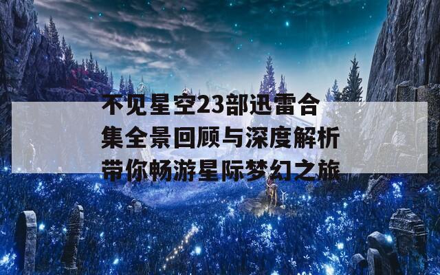 不见星空23部迅雷合集全景回顾与深度解析带你畅游星际梦幻之旅