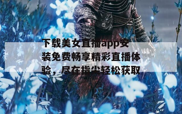 下载美女直播app安装免费畅享精彩直播体验，尽在指尖轻松获取  第1张