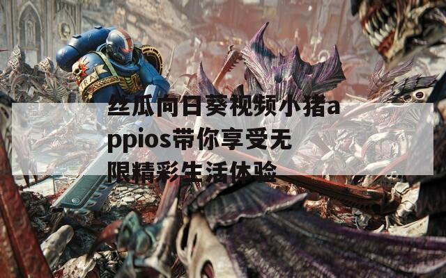 丝瓜向日葵视频小猪appios带你享受无限精彩生活体验