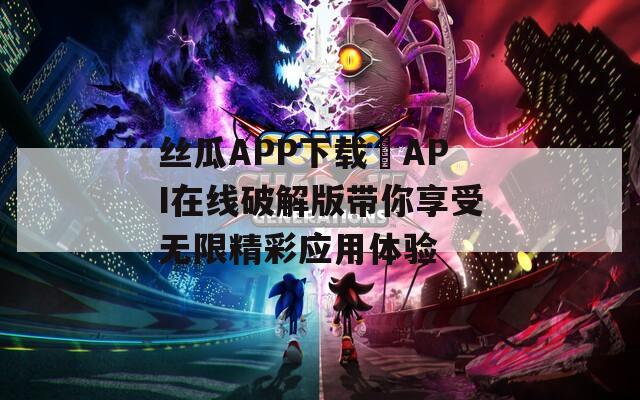 丝瓜APP下载汅API在线破解版带你享受无限精彩应用体验