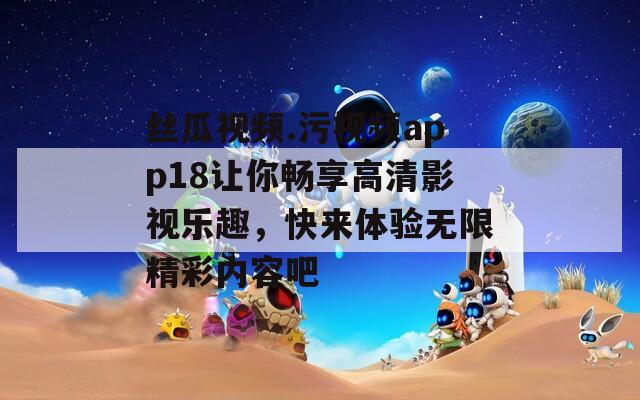 丝瓜视频.污视频app18让你畅享高清影视乐趣，快来体验无限精彩内容吧  第1张