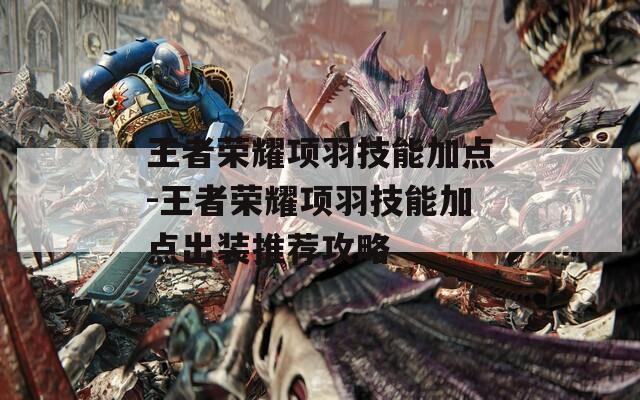 王者荣耀项羽技能加点-王者荣耀项羽技能加点出装推荐攻略