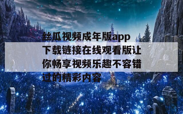 丝瓜视频成年版app下载链接在线观看版让你畅享视频乐趣不容错过的精彩内容  第1张