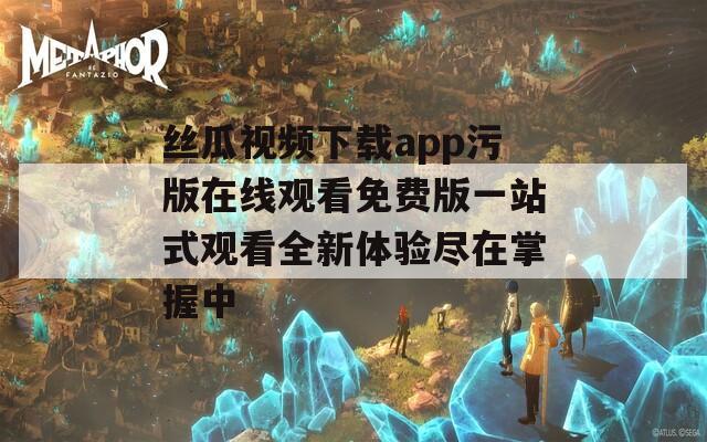 丝瓜视频下载app污版在线观看免费版一站式观看全新体验尽在掌握中