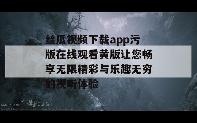 丝瓜视频下载app污版在线观看黄版让您畅享无限精彩与乐趣无穷的视听体验