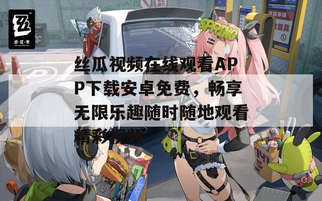 丝瓜视频在线观看APP下载安卓免费，畅享无限乐趣随时随地观看精彩视频
