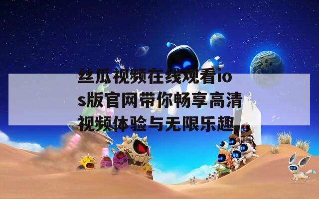 丝瓜视频在线观看ios版官网带你畅享高清视频体验与无限乐趣