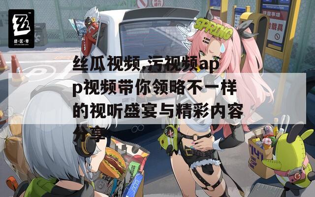 丝瓜视频.污视频app视频带你领略不一样的视听盛宴与精彩内容分享
