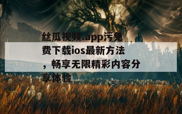 丝瓜视频.app污免费下载ios最新方法，畅享无限精彩内容分享体验