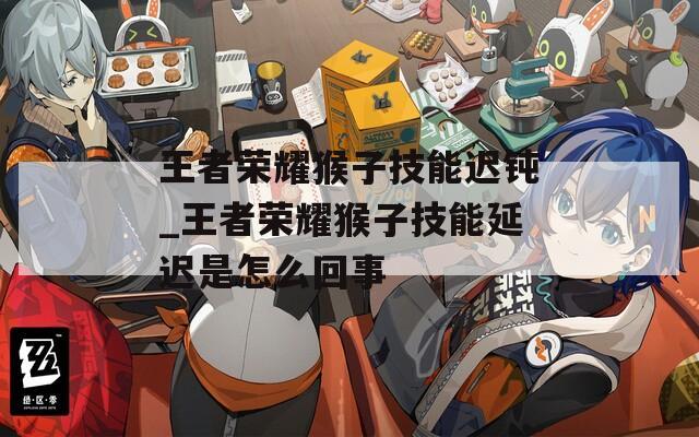 王者荣耀猴子技能迟钝_王者荣耀猴子技能延迟是怎么回事