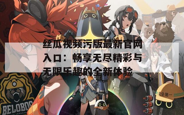 丝瓜视频污版最新官网入口：畅享无尽精彩与无限乐趣的全新体验