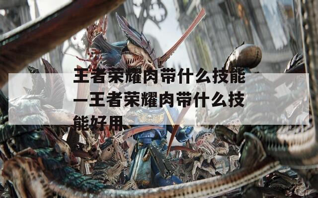 王者荣耀肉带什么技能—王者荣耀肉带什么技能好用