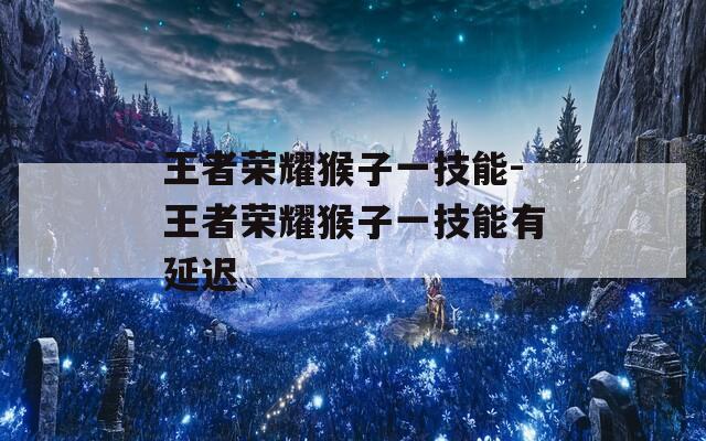 王者荣耀猴子一技能-王者荣耀猴子一技能有延迟