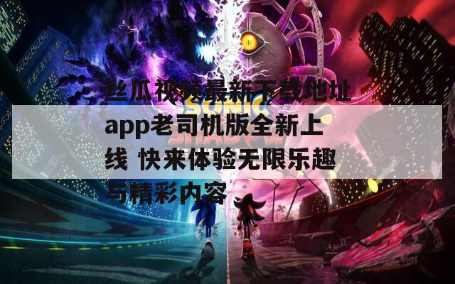 丝瓜视频最新下载地址app老司机版全新上线 快来体验无限乐趣与精彩内容