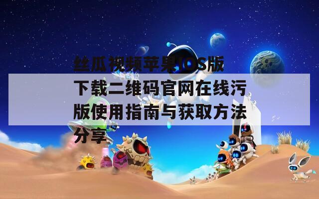 丝瓜视频苹果IOS版下载二维码官网在线污版使用指南与获取方法分享