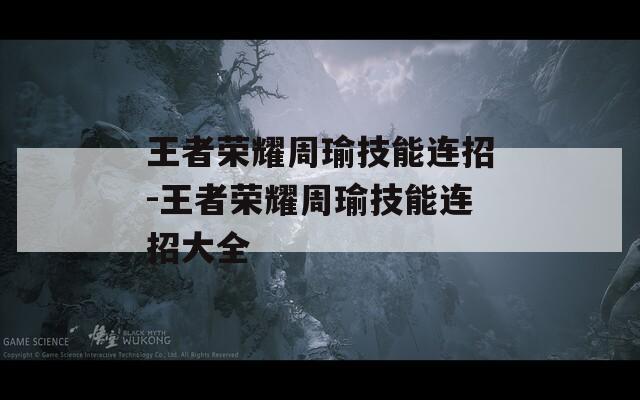 王者荣耀周瑜技能连招-王者荣耀周瑜技能连招大全