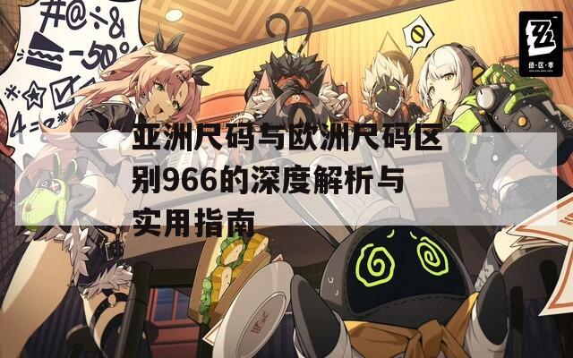 亚洲尺码与欧洲尺码区别966的深度解析与实用指南