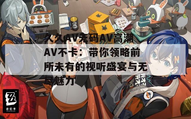 久久AV无码AV高潮AV不卡：带你领略前所未有的视听盛宴与无尽魅力